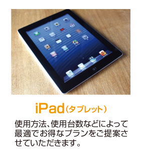 iPad（タブレット） 使用方法、使用台数などによって最適でお得なプランをご提案させていただきます。